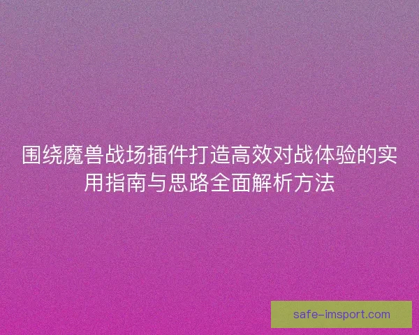 围绕魔兽战场插件打造高效对战体验的实用指南与思路全面解析方法