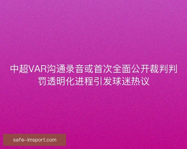 中超VAR沟通录音或首次全面公开裁判判罚透明化进程引发球迷热议
