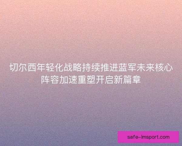 切尔西年轻化战略持续推进蓝军未来核心阵容加速重塑开启新篇章